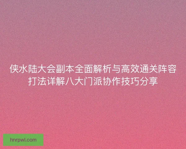 侠水陆大会副本全面解析与高效通关阵容打法详解八大门派协作技巧分享 侠水陆大会副本全面解析与高效通关阵容打法详解八大门派协作技巧分享