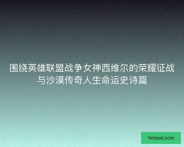 围绕英雄联盟战争女神西维尔的荣耀征战与沙漠传奇人生命运史诗篇 围绕英雄联盟战争女神西维尔的荣耀征战与沙漠传奇人生命运史诗篇