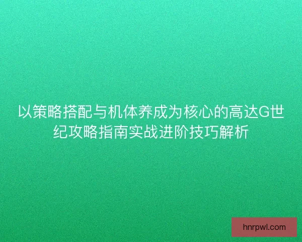 以策略搭配与机体养成为核心的高达G世纪攻略指南实战进阶技巧解析