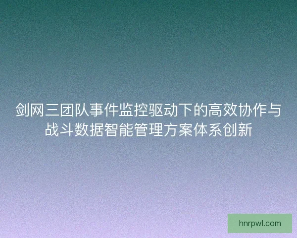 剑网三团队事件监控驱动下的高效协作与战斗数据智能管理方案体系创新