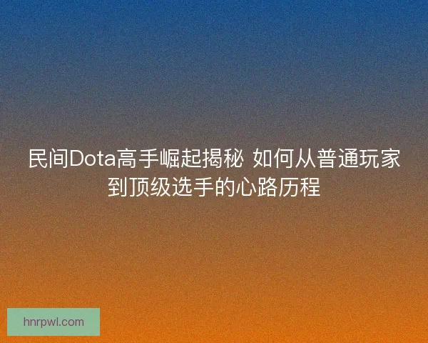 民间Dota高手崛起揭秘 如何从普通玩家到顶级选手的心路历程
