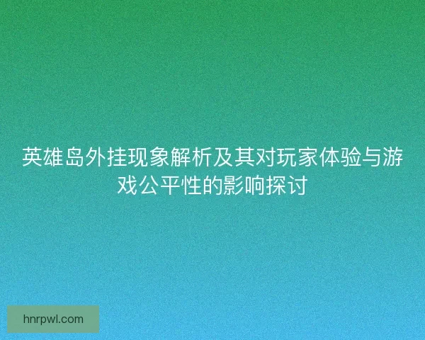 英雄岛外挂现象解析及其对玩家体验与游戏公平性的影响探讨
