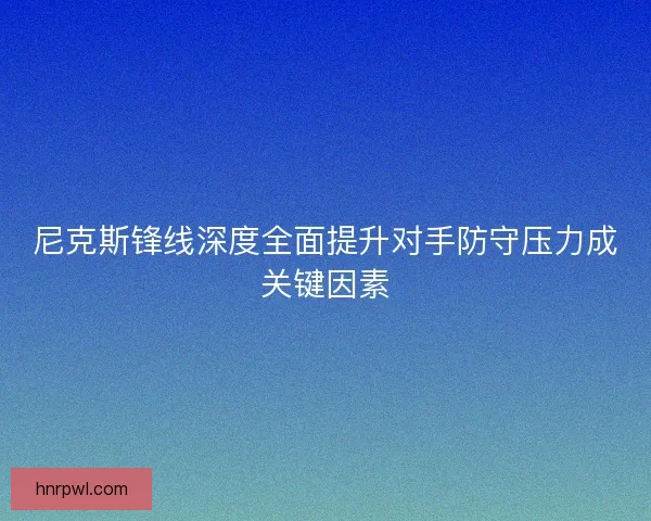 尼克斯锋线深度全面提升对手防守压力成关键因素 尼克斯锋线深度全面提升对手防守压力成关键因素