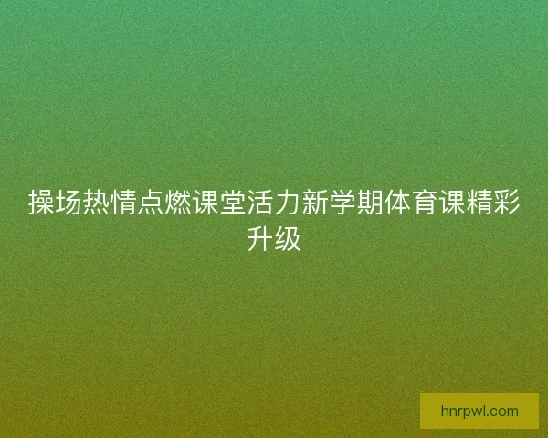 操场热情点燃课堂活力新学期体育课精彩升级