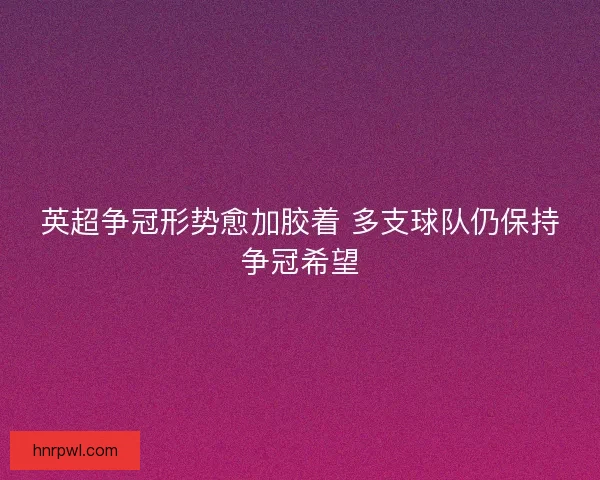 英超争冠形势愈加胶着 多支球队仍保持争冠希望 英超争冠形势愈加胶着 多支球队仍保持争冠希望