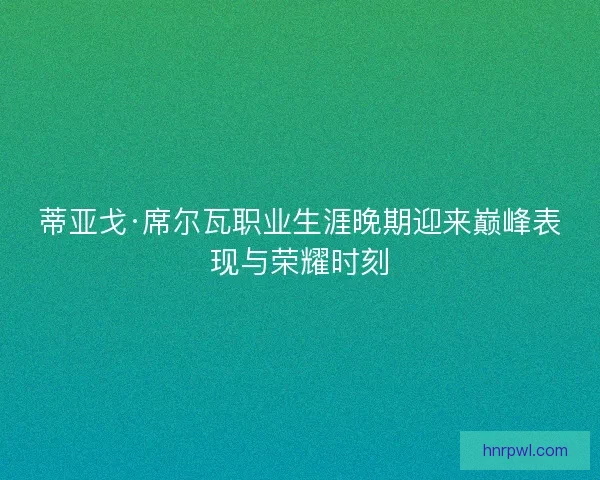 蒂亚戈·席尔瓦职业生涯晚期迎来巅峰表现与荣耀时刻