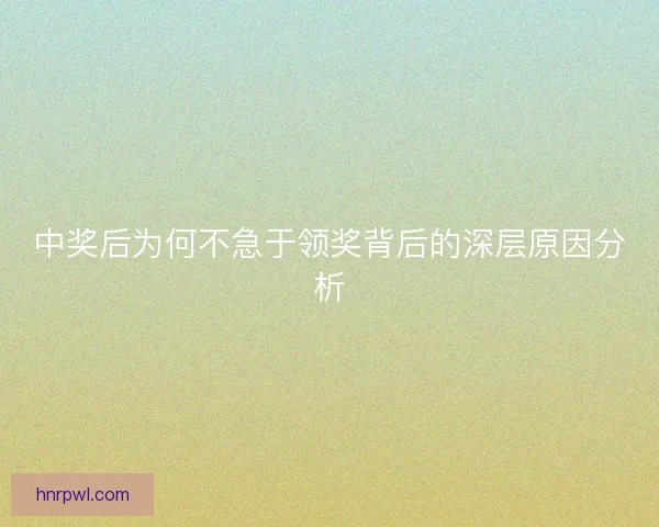 中奖后为何不急于领奖背后的深层原因分析
