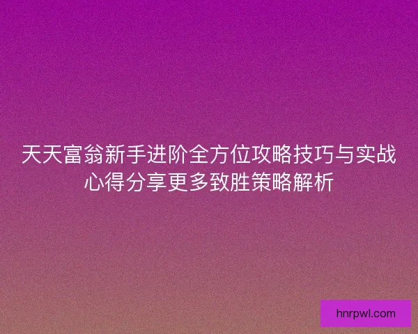 天天富翁新手进阶全方位攻略技巧与实战心得分享更多致胜策略解析