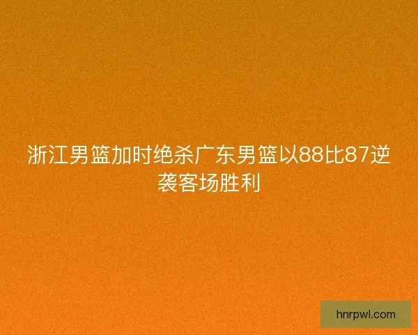 浙江男篮加时绝杀广东男篮以88比87逆袭客场胜利