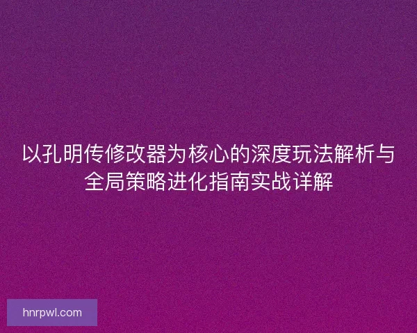 以孔明传修改器为核心的深度玩法解析与全局策略进化指南实战详解 以孔明传修改器为核心的深度玩法解析与全局策略进化指南实战详解