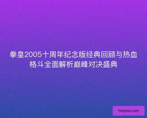 拳皇2005十周年纪念版经典回顾与热血格斗全面解析巅峰对决盛典 拳皇2005十周年纪念版经典回顾与热血格斗全面解析巅峰对决盛典