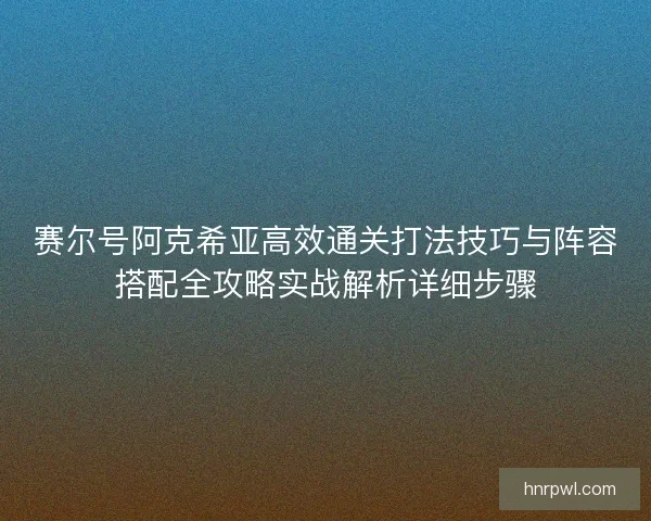 赛尔号阿克希亚高效通关打法技巧与阵容搭配全攻略实战解析详细步骤 赛尔号阿克希亚高效通关打法技巧与阵容搭配全攻略实战解析详细步骤