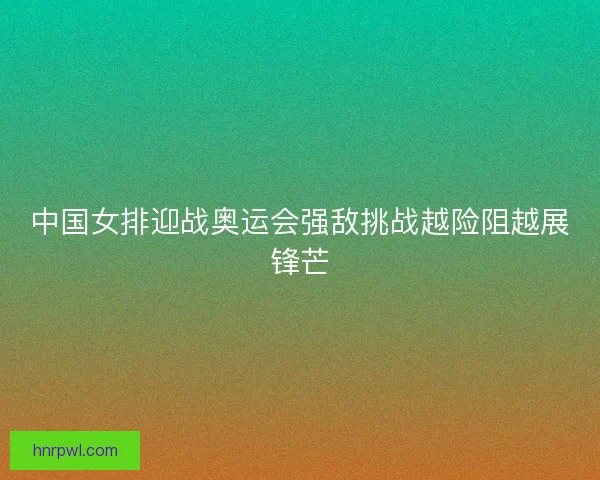 中国女排迎战奥运会强敌挑战越险阻越展锋芒