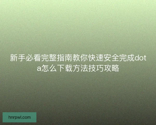 新手必看完整指南教你快速安全完成dota怎么下载方法技巧攻略 新手必看完整指南教你快速安全完成dota怎么下载方法技巧攻略