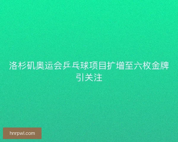 洛杉矶奥运会乒乓球项目扩增至六枚金牌引关注 洛杉矶奥运会乒乓球项目扩增至六枚金牌引关注