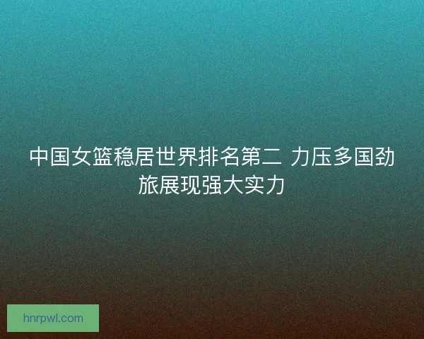 中国女篮稳居世界排名第二 力压多国劲旅展现强大实力 中国女篮稳居世界排名第二 力压多国劲旅展现强大实力