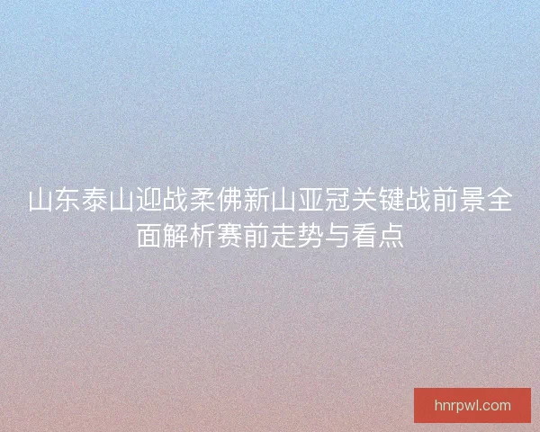 山东泰山迎战柔佛新山亚冠关键战前景全面解析赛前走势与看点