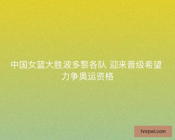 中国女篮大胜波多黎各队 迎来晋级希望 力争奥运资格 中国女篮大胜波多黎各队 迎来晋级希望 力争奥运资格