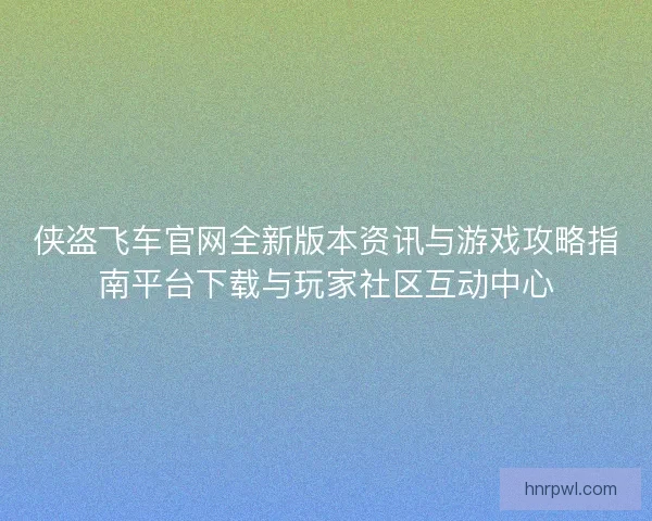 侠盗飞车官网全新版本资讯与游戏攻略指南平台下载与玩家社区互动中心