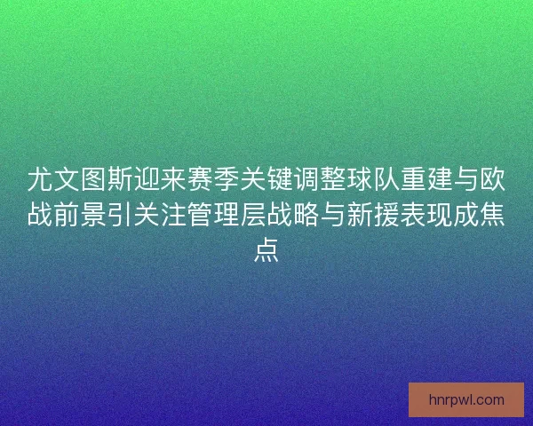 尤文图斯迎来赛季关键调整球队重建与欧战前景引关注管理层战略与新援表现成焦点 尤文图斯迎来赛季关键调整球队重建与欧战前景引关注管理层战略与新援表现成焦点