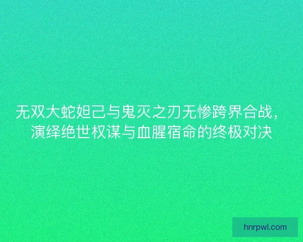 无双大蛇妲己与鬼灭之刃无惨跨界合战,演绎绝世权谋与血腥宿命的终极对决 无双大蛇妲己与鬼灭之刃无惨跨界合战,演绎绝世权谋与血腥宿命的终极对决