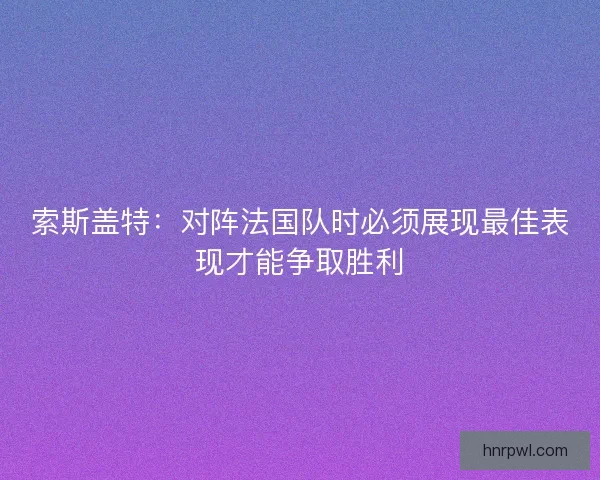 索斯盖特：对阵法国队时必须展现最佳表现才能争取胜利