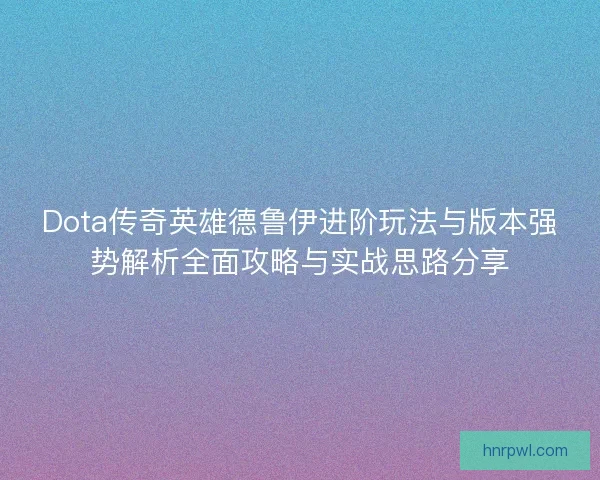 Dota传奇英雄德鲁伊进阶玩法与版本强势解析全面攻略与实战思路分享 Dota传奇英雄德鲁伊进阶玩法与版本强势解析全面攻略与实战思路分享