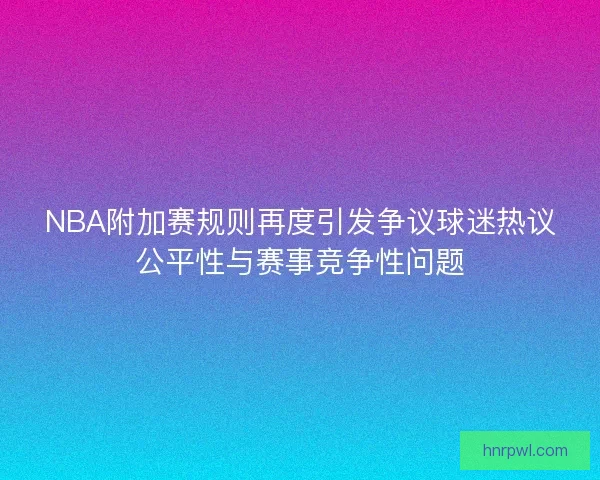 NBA附加赛规则再度引发争议球迷热议公平性与赛事竞争性问题