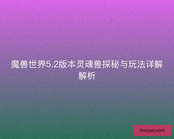 魔兽世界5.2版本灵魂兽探秘与玩法详解解析