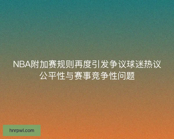 NBA附加赛规则再度引发争议球迷热议公平性与赛事竞争性问题
