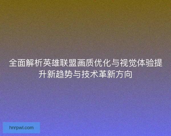 全面解析英雄联盟画质优化与视觉体验提升新趋势与技术革新方向 全面解析英雄联盟画质优化与视觉体验提升新趋势与技术革新方向